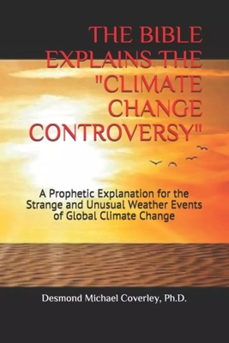 The Bible Explains the Climate Change Controversy: A Prophetic Explanation for the Strange and Unusual Weather Events of Global Climate Change