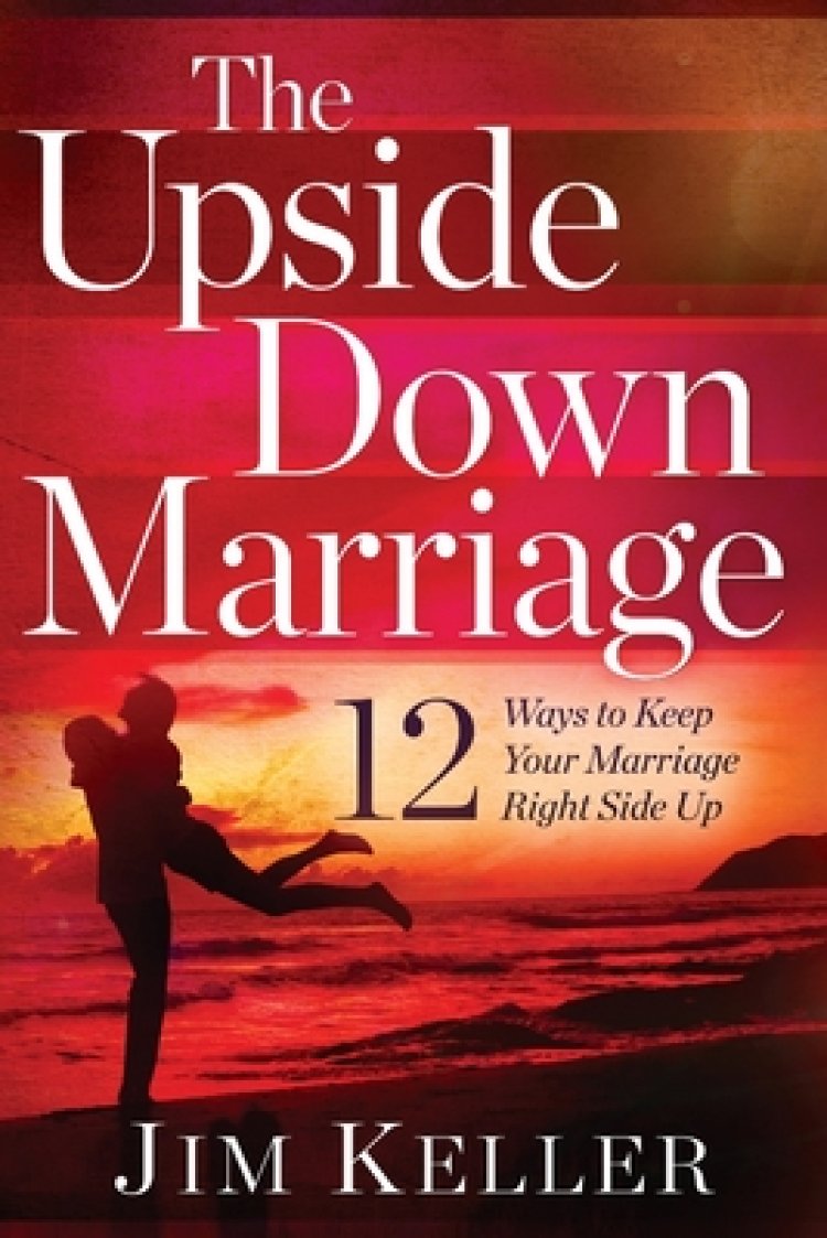 The Upside Down Marriage: 12 Ways to Keep Your Marriage Right Side Up