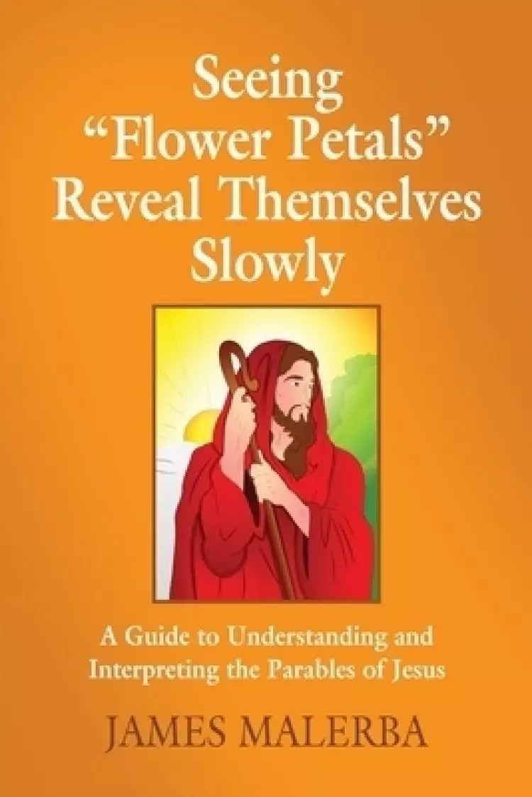Seeing "Flower Petals" Reveal Themselves Slowly: A Guide To Understanding and Interpreting The Underlying Messages in The Parables of Jesus