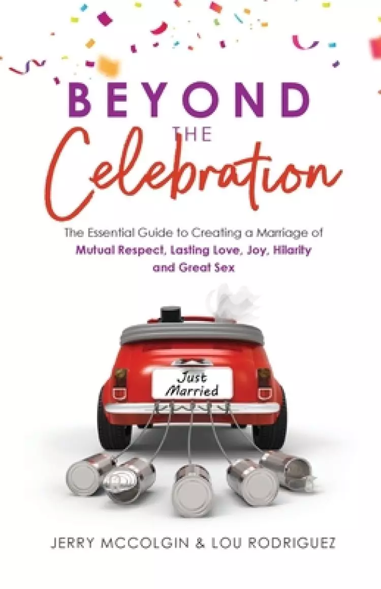 Beyond the Celebration: The Essential Guide to Creating a Marriage of Mutual Respect, Lasting Love, Joy, Hilarity and Great Sex