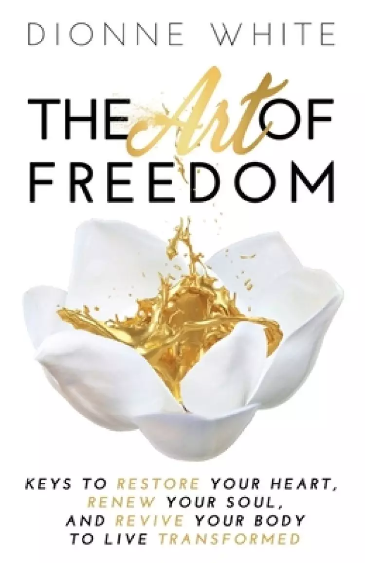 The Art of Freedom: Keys To Restore Your Heart, Renew Your Soul, and Revive Your Body To Live Transformed.