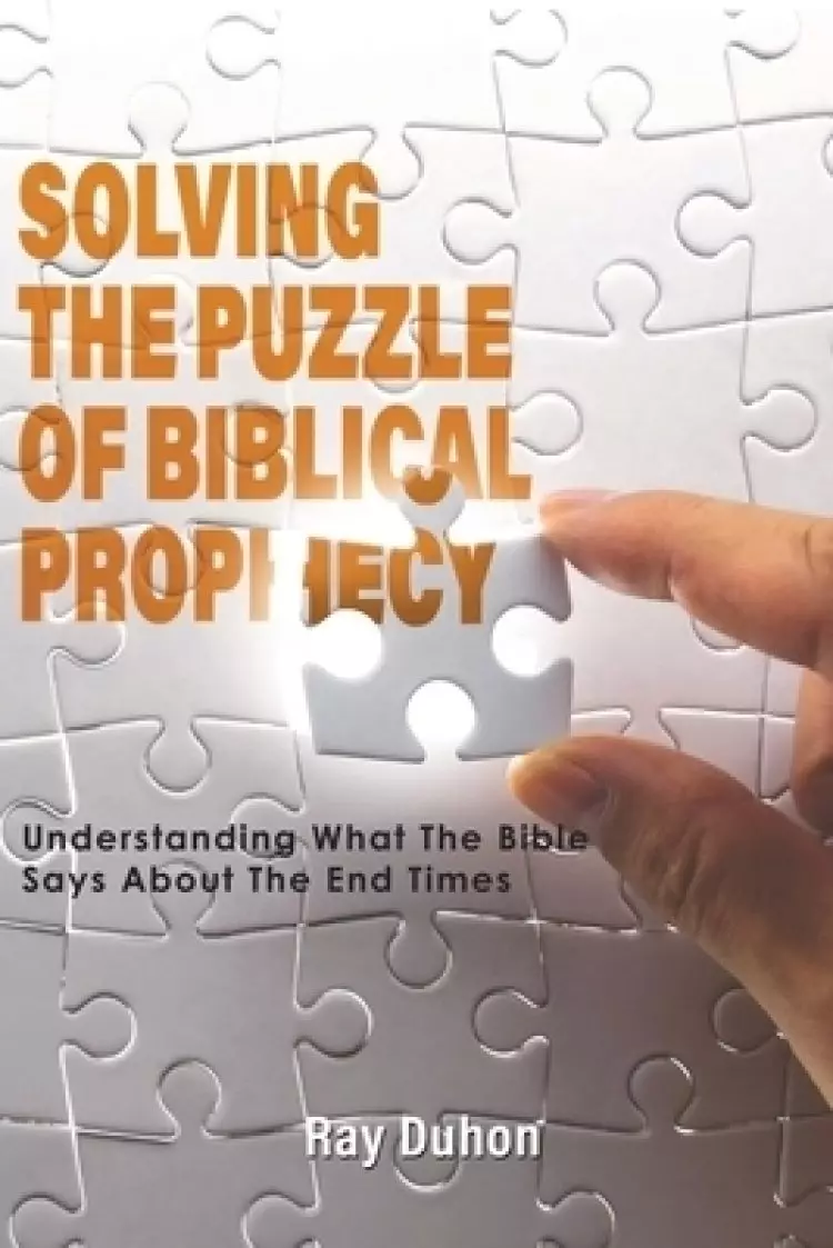 Solving the Puzzle of Biblical Prophecy: Understanding What The Bible Says About The End Times