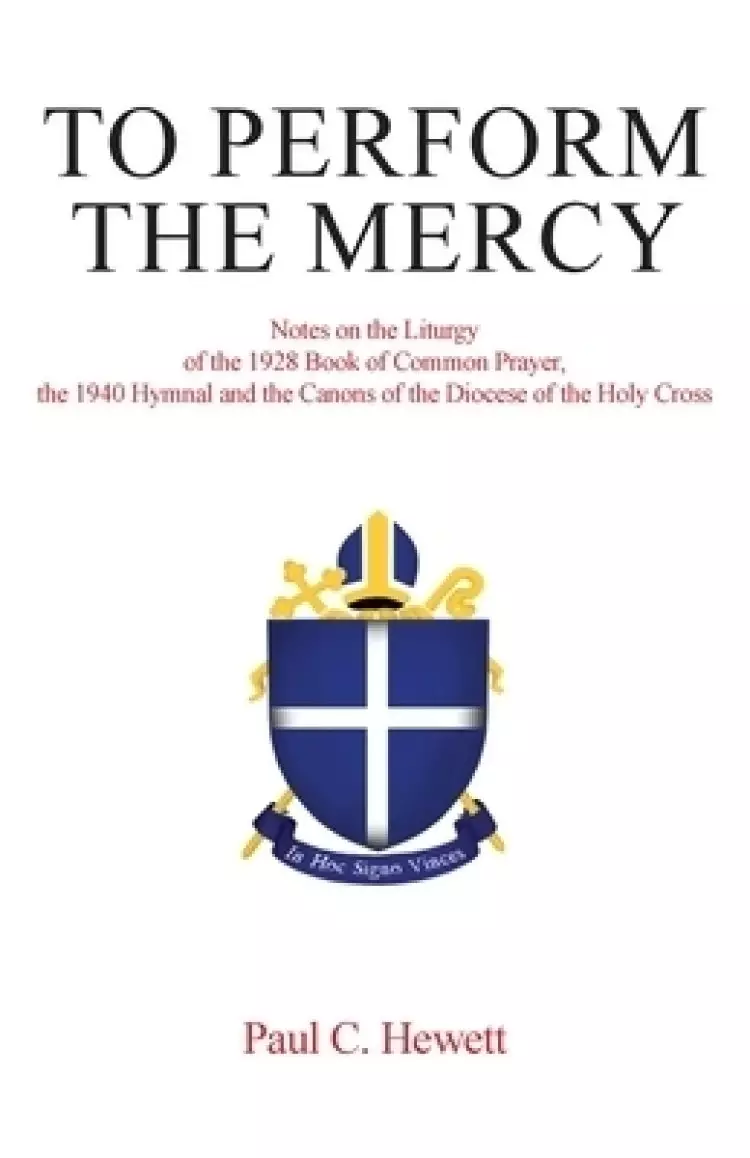 To Perform The Mercy: Notes on the Liturgy of the 1928 Book of Common Prayer, the 1940 Hymnal and the Canons of the Diocese of the Holy Cross