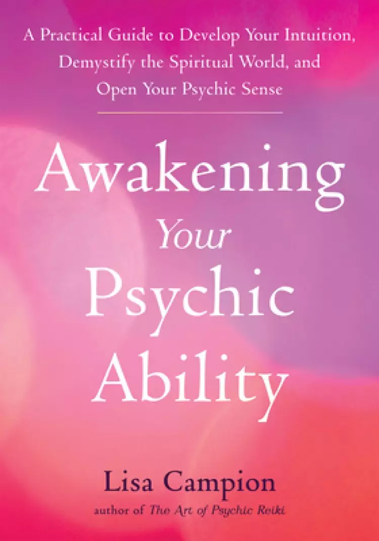 Awakening Your Psychic Ability: A Practical Guide to Develop Your Intuition, Demystify the Spiritual World, and Open Your Psychic Senses