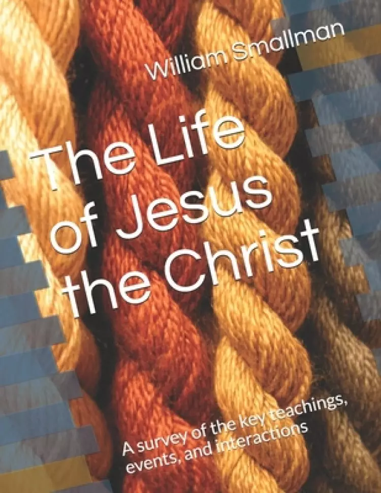 The Life of Jesus the Christ: A survey of the key teachings, events, and interactions