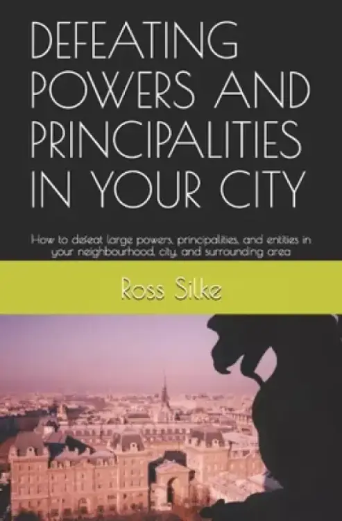 Defeating Powers and Principalities in Your City: How to defeat large powers, principalities, and entities in your neighbourhood, city, and surroundin