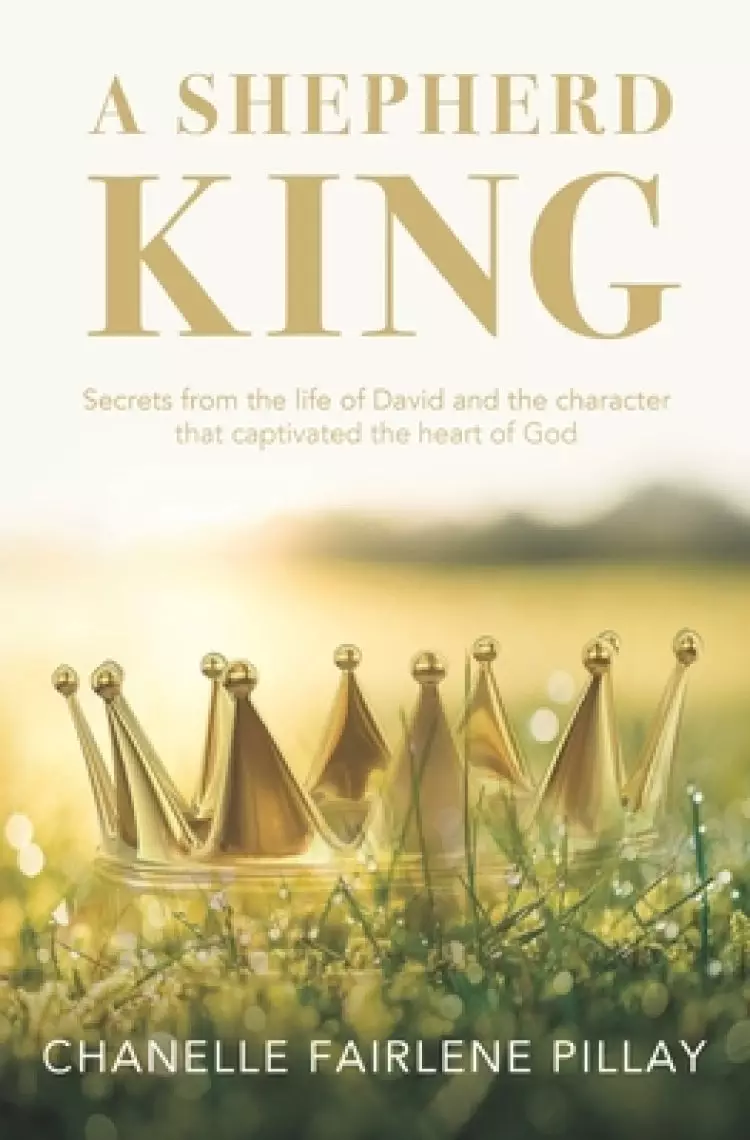 A Shepherd King: Secrets from the life of David and the character that captivated the heart of God