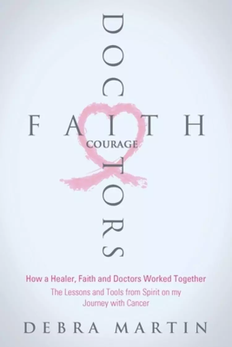 Doctors, Faith & Courage: How a Healer, Faith and Doctors Worked Together/ The Lessons and Tools from Spirit on my Journey with Cancer
