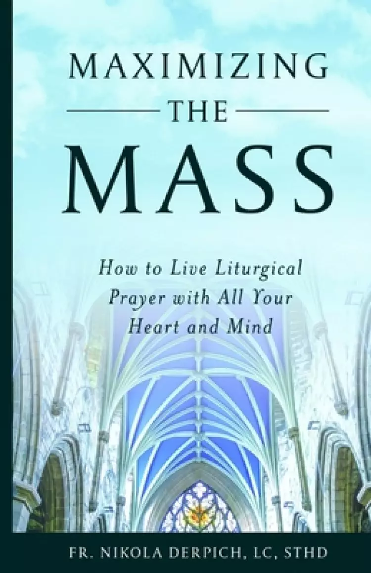 Maximizing the Mass: How to Live Liturgical Prayer with all Your Heart and Mind