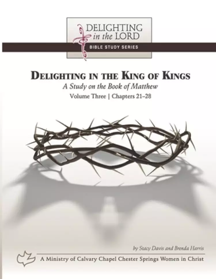 Delighting in the King of Kings: A Study on the Book of Matthew - Volume Three: Chapters 21-28 (Delighting in the Lord Bible Study)