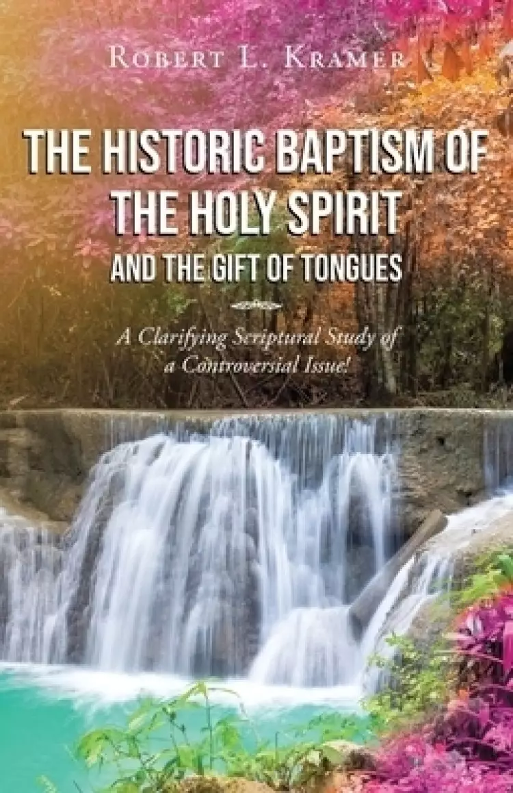 The Historic Baptism of the Holy Spirit and The Gift of Tongues: A Clarifying Scriptural Study of a Controversial Issue!