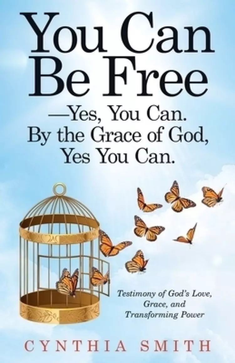 You Can Be Free-Yes, You Can. by the Grace of God, Yes You Can.: Testimony of God's Love, Grace, and Transforming Power