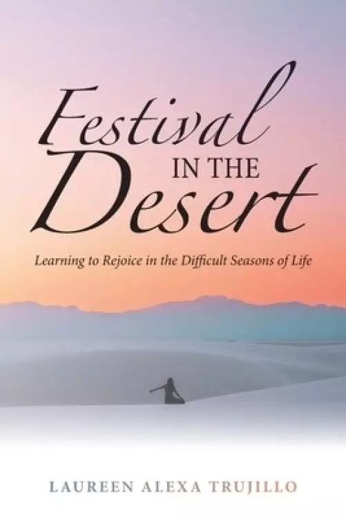 Festival in the Desert: Learning to Rejoice in the Difficult Seasons of Life