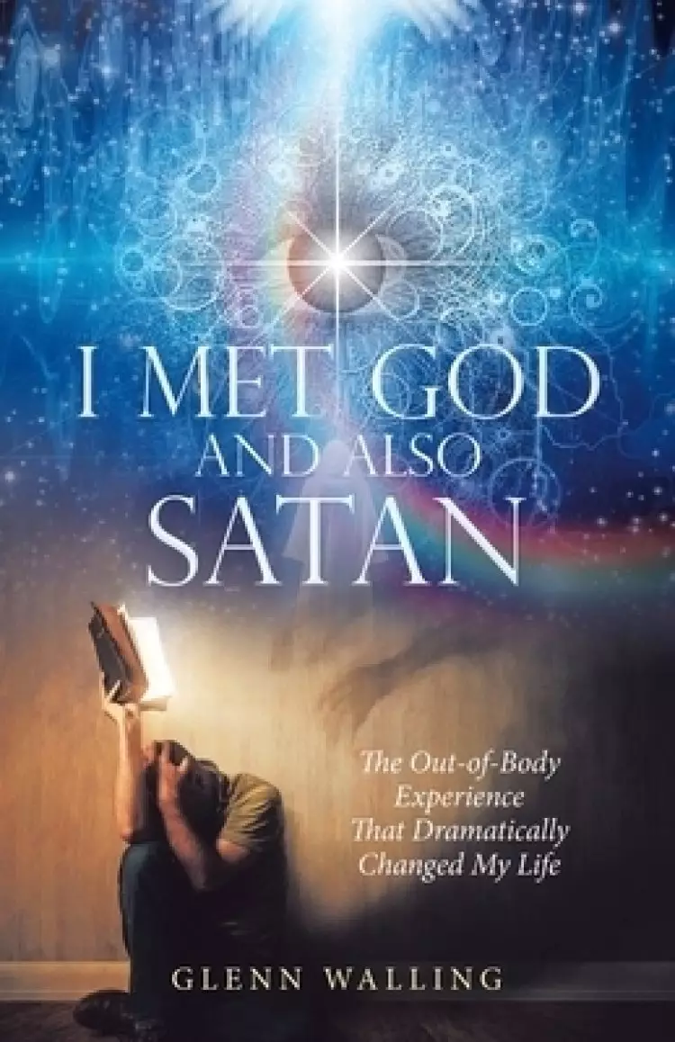 I Met God and Also Satan: The Out-Of-Body Experience That Dramatically Changed My Life