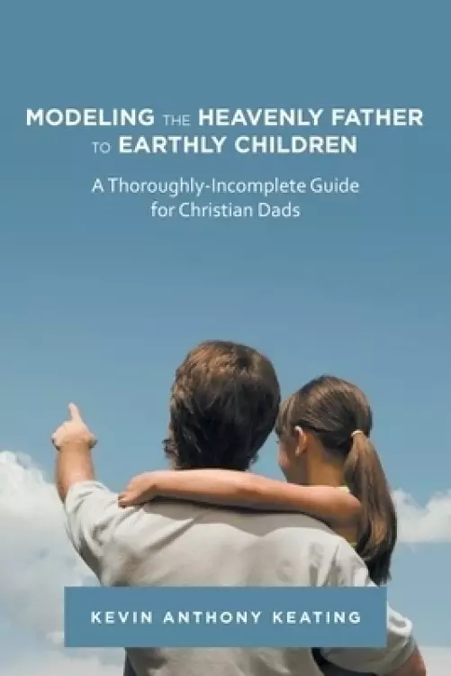 Modeling the Heavenly Father to Earthly Children: A Thoroughly-Incomplete Guide for Christian Dads