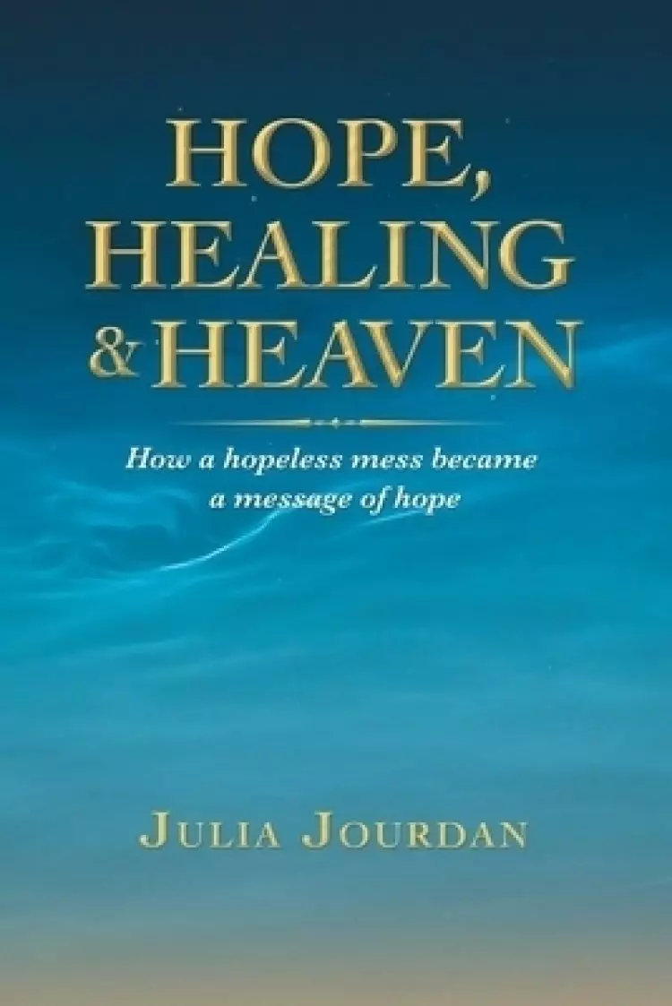 Hope, Healing & Heaven: How a Hopeless Mess Became a Message of Hope