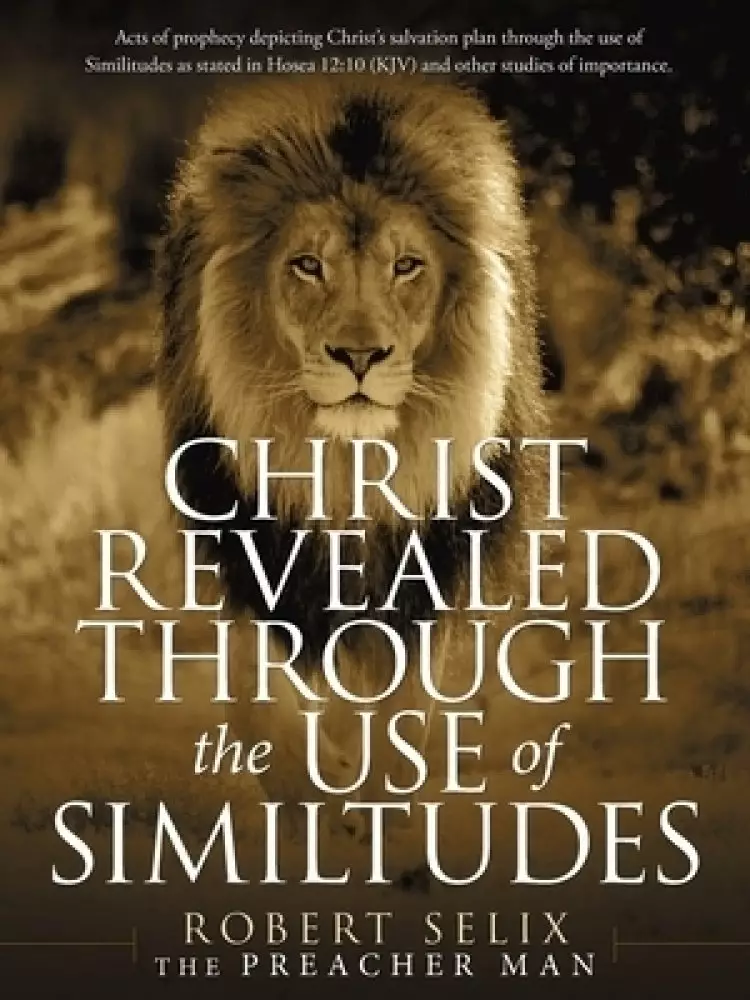 Christ Revealed Through the Use of Similtudes: Acts of Prophecy Depicting Christ's Salvation Plan Through the Use of Similitudes as Stated in Hosea 12