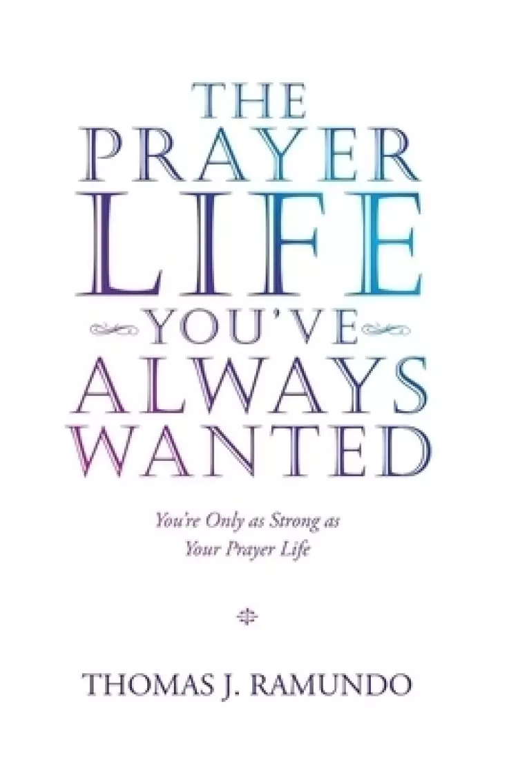 The Prayer Life You'Ve Always Wanted: You'Re Only as Strong as Your Prayer Life