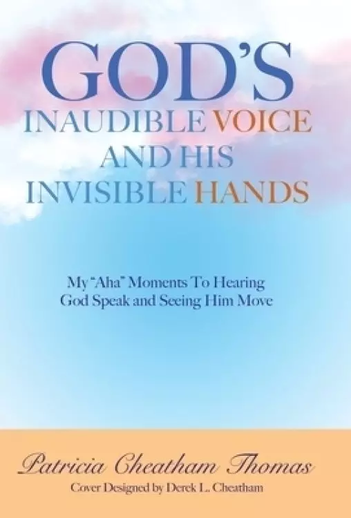 God's Inaudible Voice and His Invisible Hands: My "Aha" Moments to Hearing God Speak and Seeing Him Move