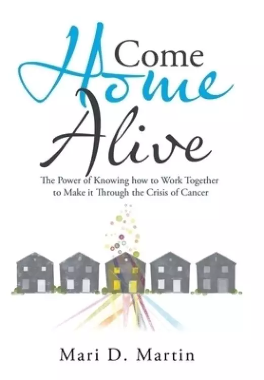 Come Home Alive: The Power of Knowing How to Work Together to Make It Through the Crisis of Cancer