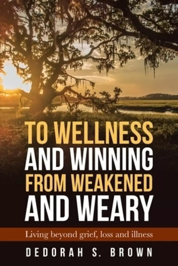 To Wellness and Winning from Weakened and Weary: Living Beyond Grief, Loss and Illness