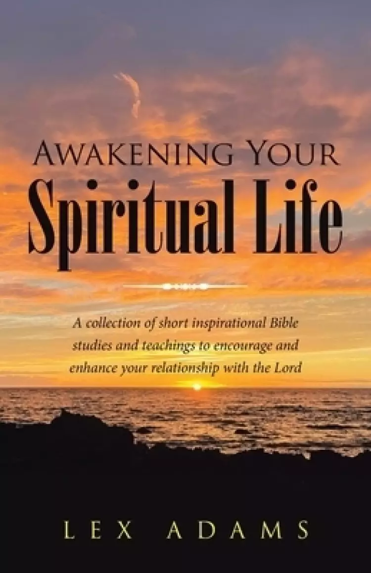 Awakening Your Spiritual Life: A Collection of Short Inspirational Bible Studies and Teachings to Encourage and Enhance Your Relationship with the Lor