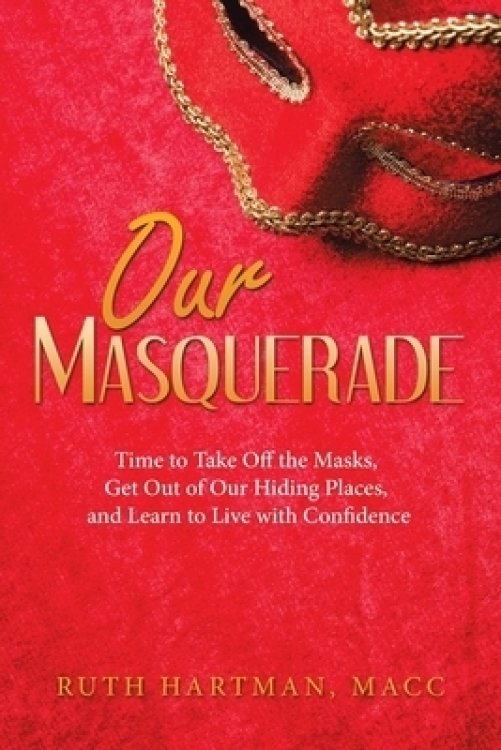 Our Masquerade: Time to Take off the Masks, Get out of Our Hiding Places, and Learn to Live with Confidence