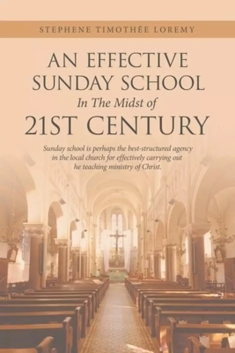 An Effective Sunday School in the Midst of 21St Century: Sunday School Is Perhaps the Best-Structured Agency in the Local Church for Effectively Carry