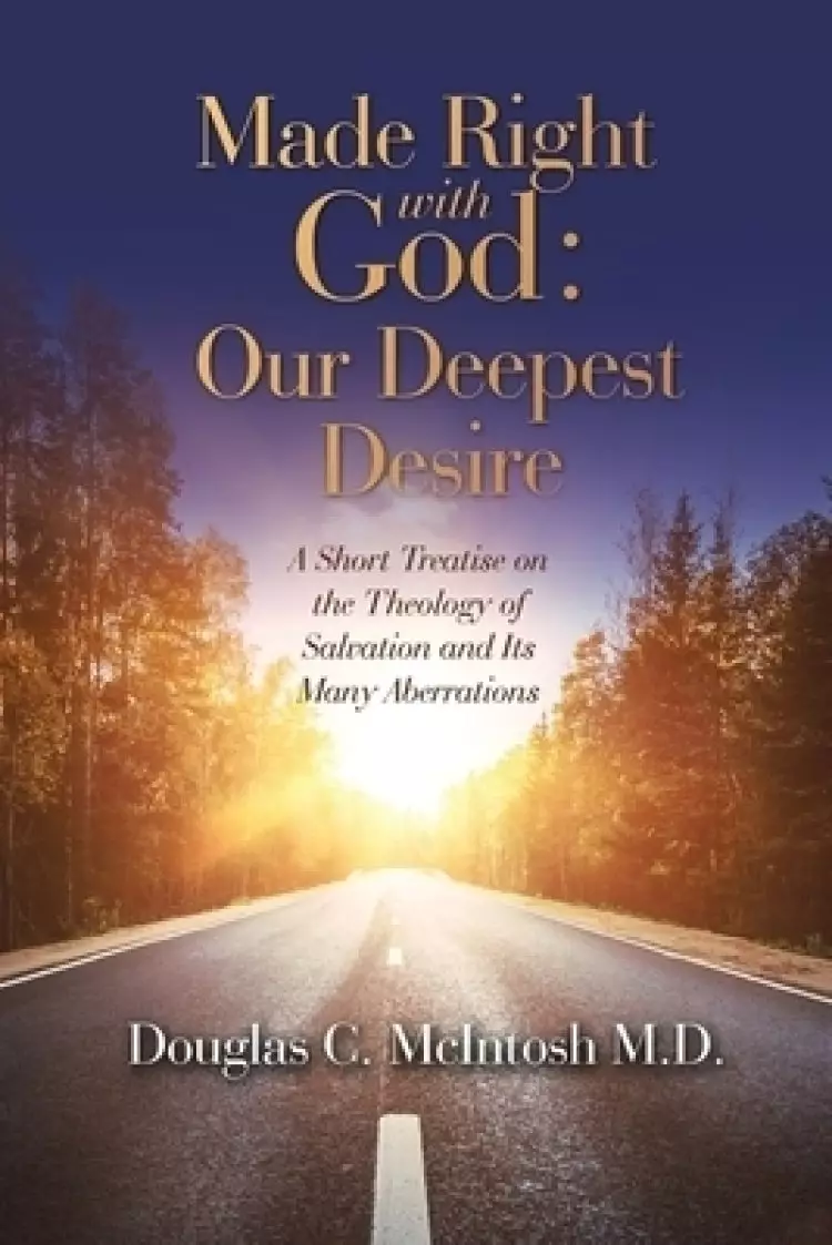 Made Right with God - Mankind's Deepest Desire: A Short Treatise on the Theology of Salvation and Its Many Aberrations