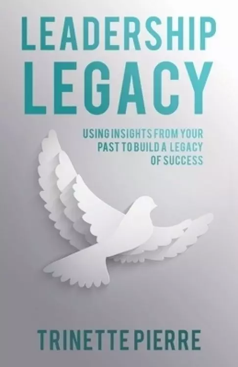 Leadership Legacy: Using Insights from Your Past to Build a Legacy of Success