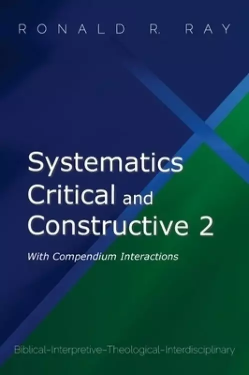 Systematics Critical and Constructive 2: With Compendium Interactions: Biblical-Interpretive-Theological-Interdisciplinary