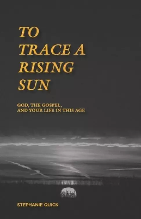 To Trace a Rising Sun: God, the Gospel, and Your Life in this Age