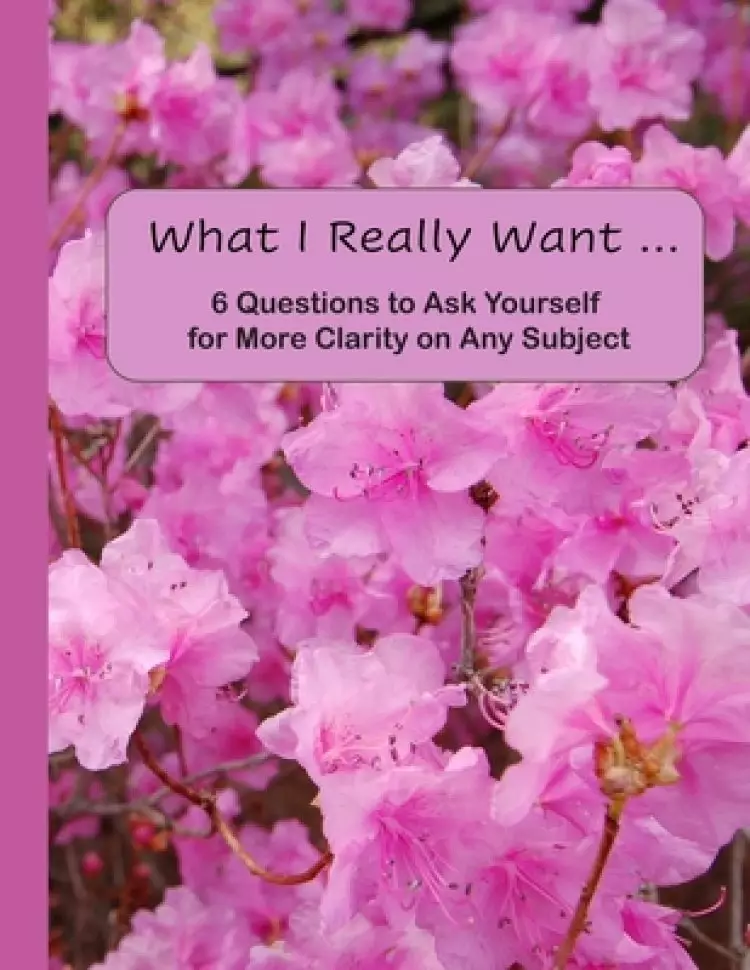 What I Really Want: 6 Questions to Ask Yourself for More Clarity on Any Subject - Pink Flowers Cover