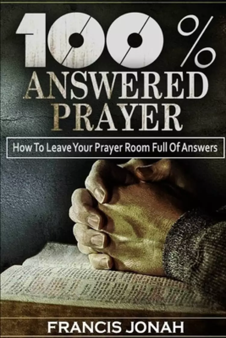 100% Answered Prayer: How To Leave Your Prayer Room Full Of Answers
