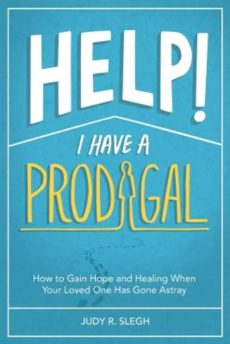 Help! I Have a Prodigal: How to Gain Hope and Healing When Your Loved One has Gone Astray