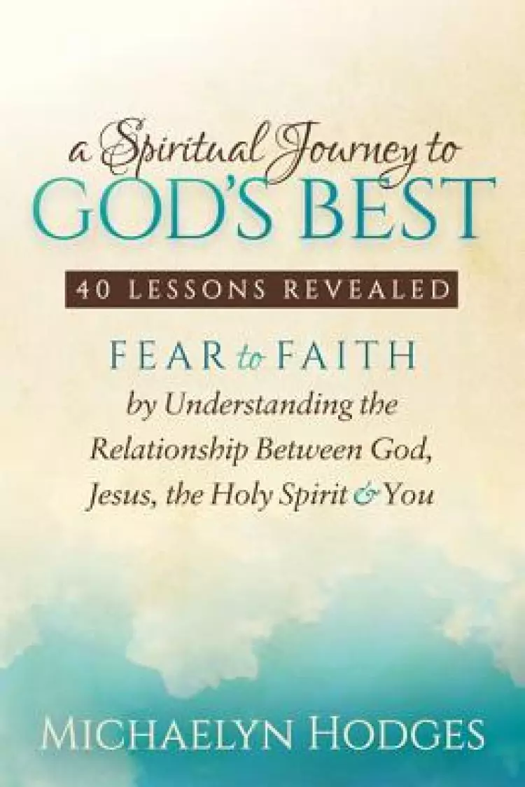 Spiritual Journey to God's Best: Fear to Faith by Understanding the Relationship Between God, Jesus, the Holy Spirit and You