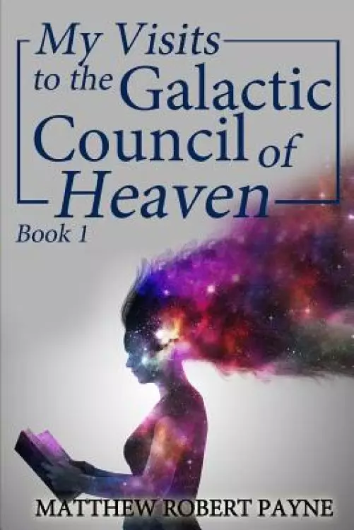 My Visits to the Galactic Council of Heaven: Book 1