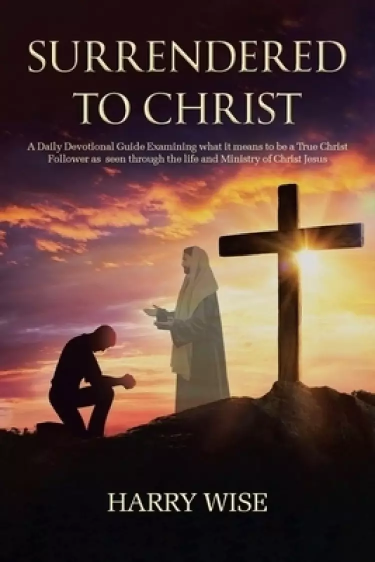 Surrendered To Christ: A Daily Devotional Guide Examining what it means to be a True Christ Follower as  seen through the life and Ministry of Christ