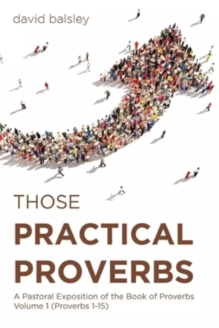 Those Practical Proverbs: A Pastoral Exposition of the Book of Proverbs Volume 1 (Proverbs 1-15)