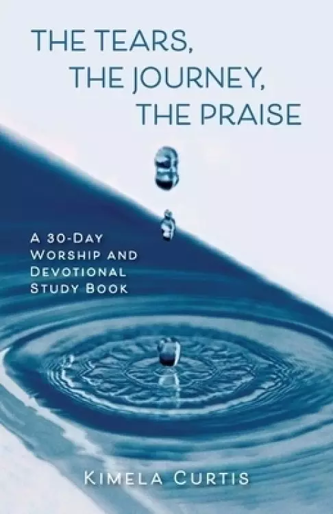 The Tears, The Journey, The Praise: A 30-Day Worship and Devotional Study Book