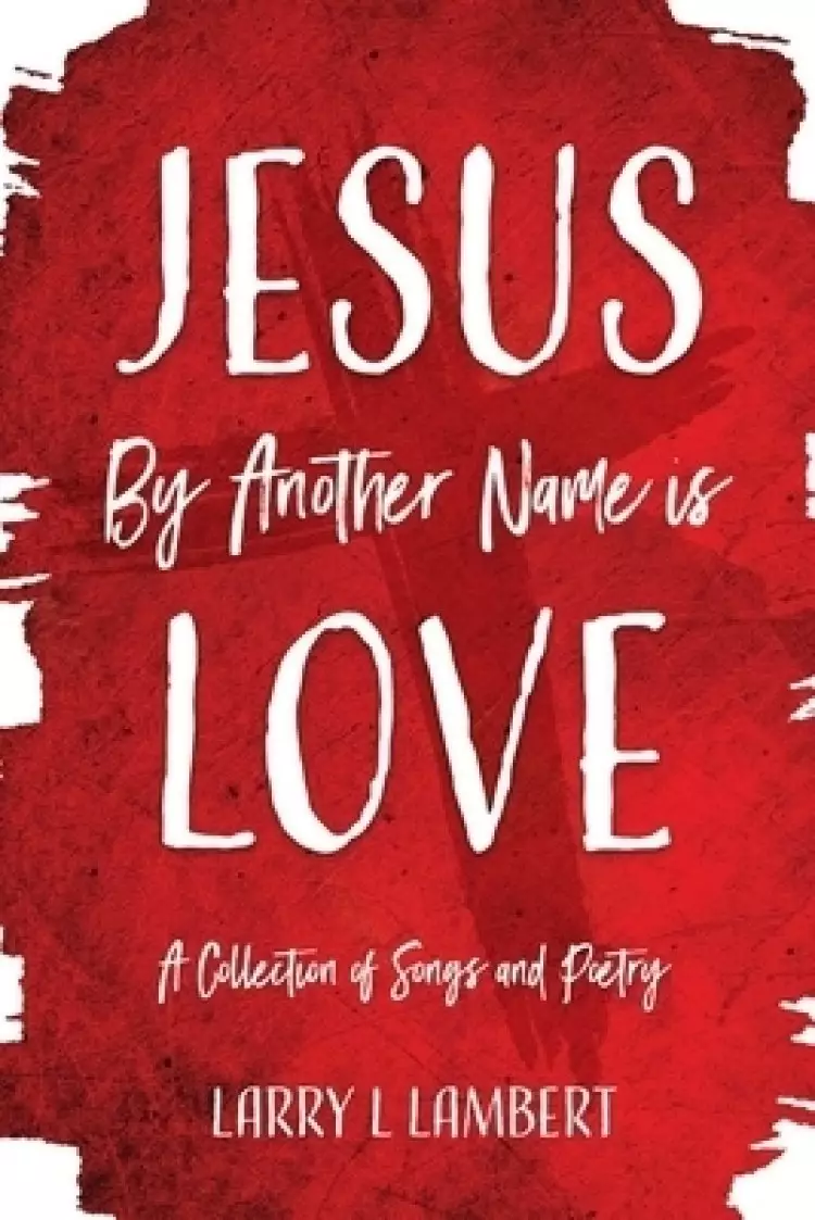 Jesus By Another Name is Love: A Collection of Songs and Poetry