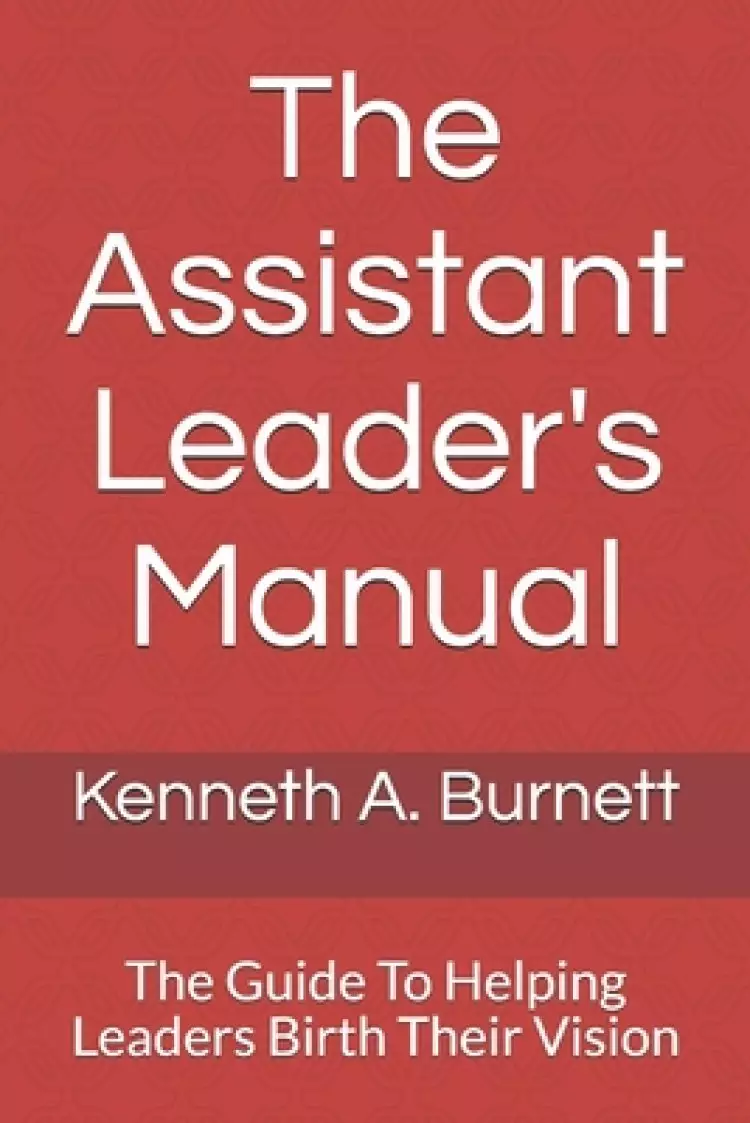 The Assistant Leader's Manual: The Guide To Helping Leaders Birth Their Vision