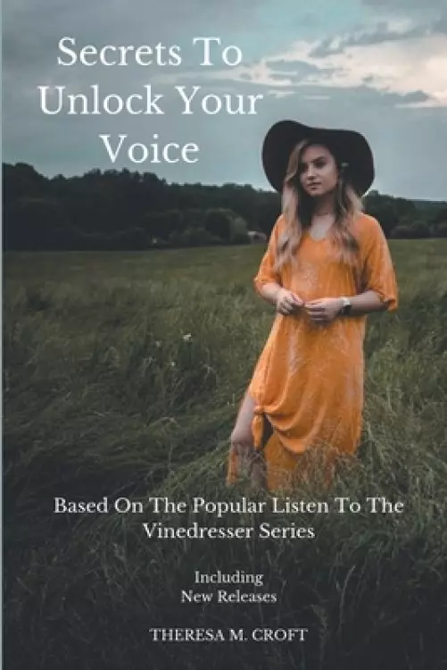 Secrets To Unlock Your Voice: Based On The Popular Listen To The Vinedresser Series