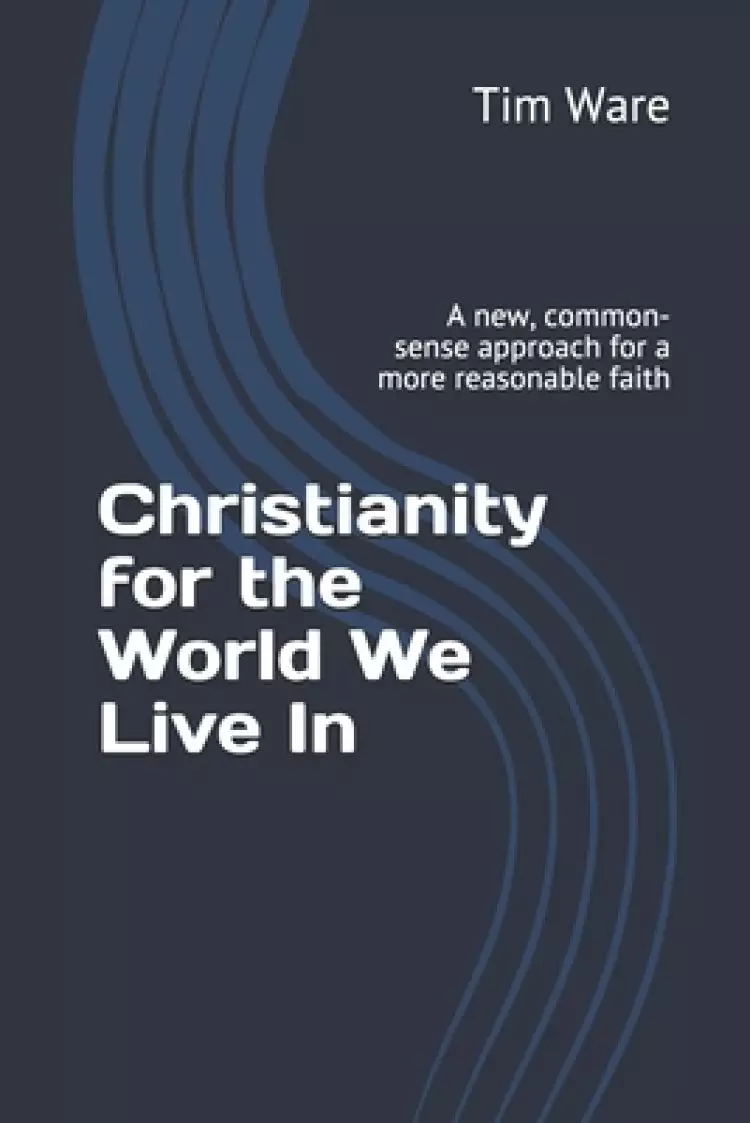 Christianity for the World We Live In: A New, Common-Sense Approach for a More Reasonable Faith