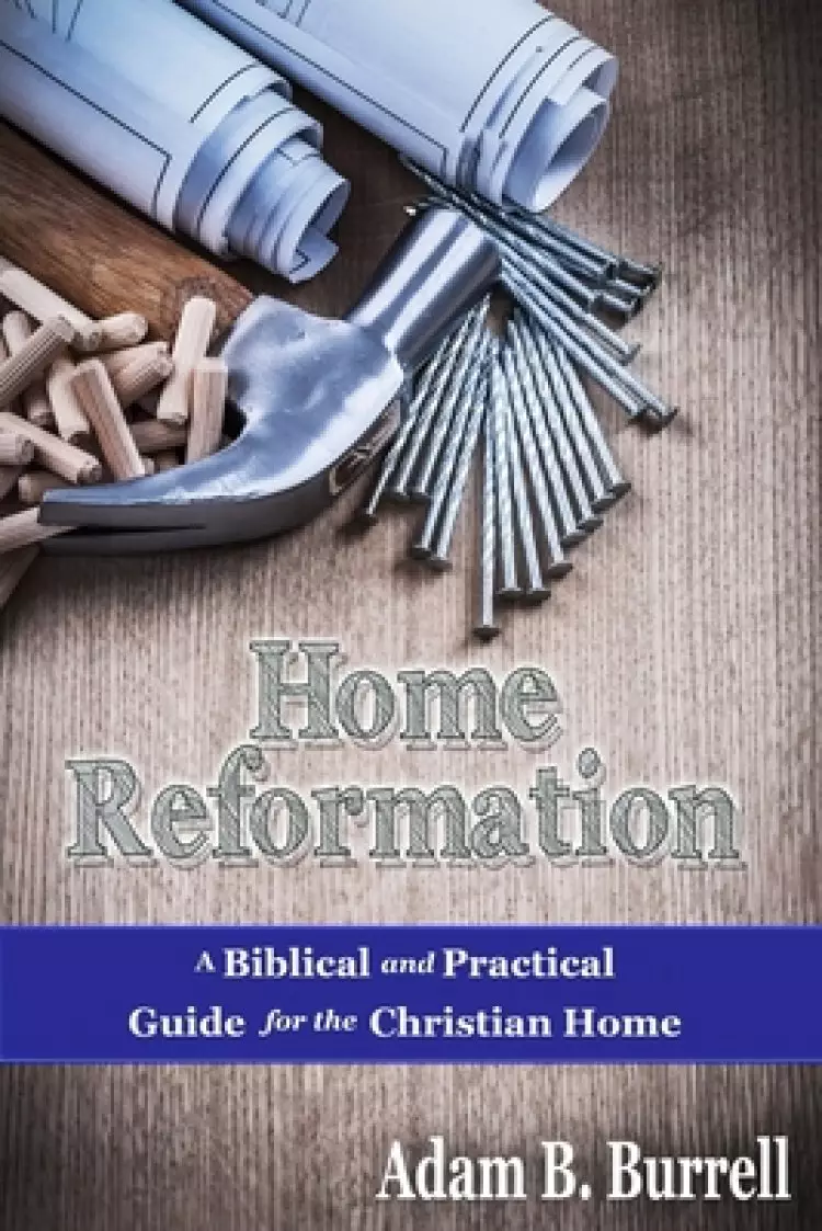 Home Reformation: A Biblical and Practical Guide for the Christian Home