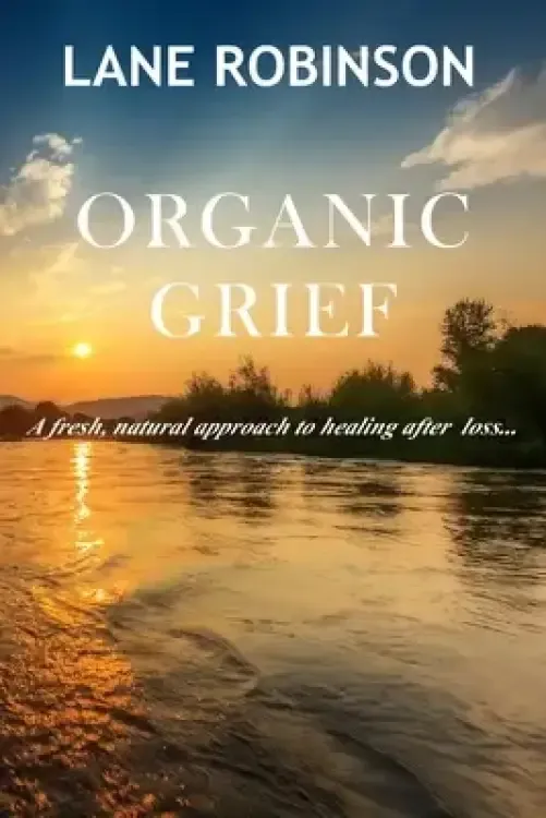 Organic Grief: A fresh, natural approach to healing after loss...