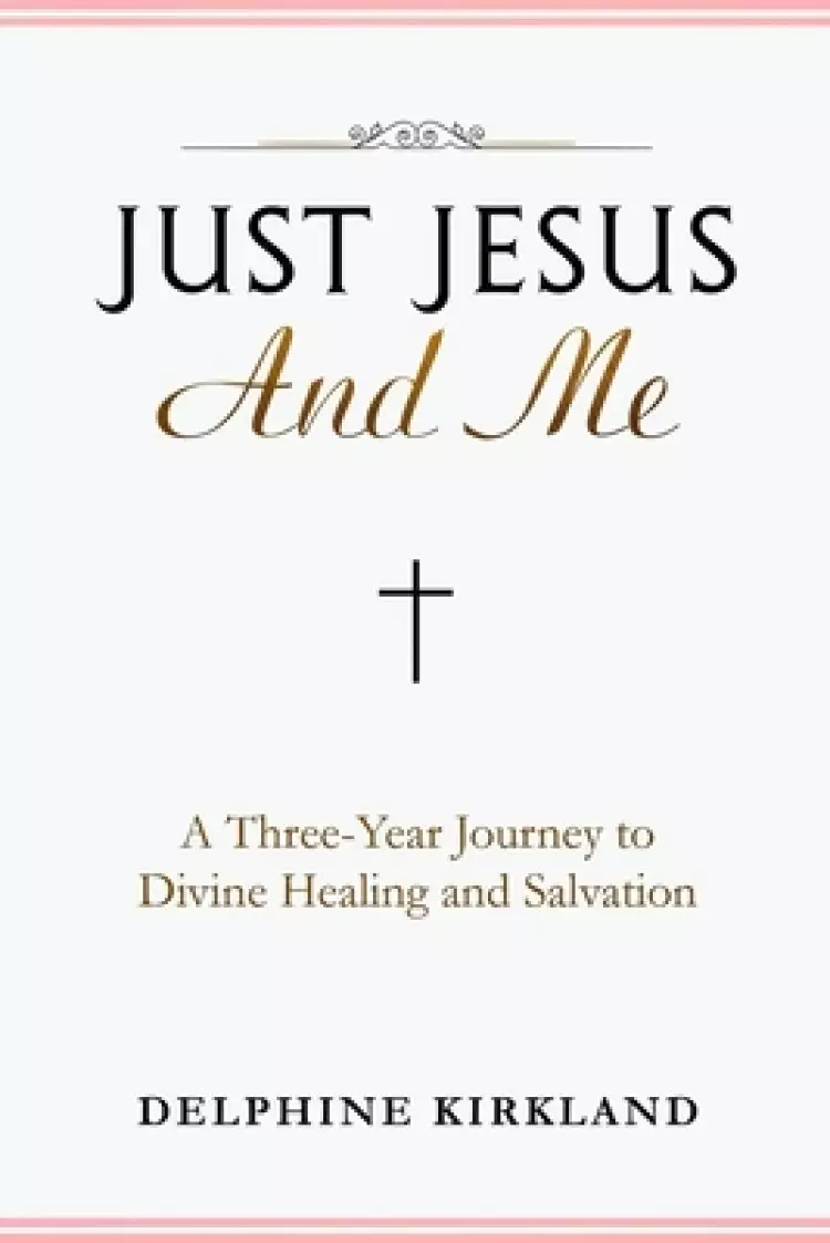 Just Jesus And Me: A Three-Year Journey to Divine Healing and Salvation