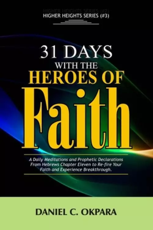 31 Days With The Heroes Of Faith: A Daily Meditations, Prayers & Declarations From Hebrews Chapter Eleven - Re-fire Your Faith, & Experience Breakthro
