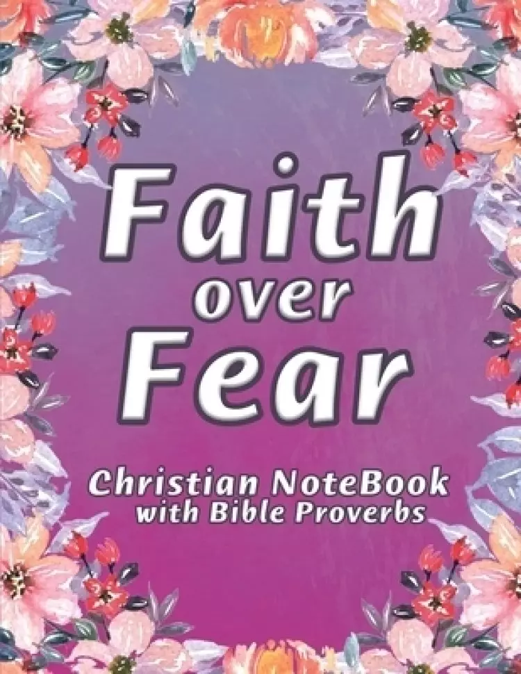Faith Over Fear Notebook: A Christian Lined Journal with Popular Bible Verses from Proverbs framed on Floral Backgrounds, for Writing and taking