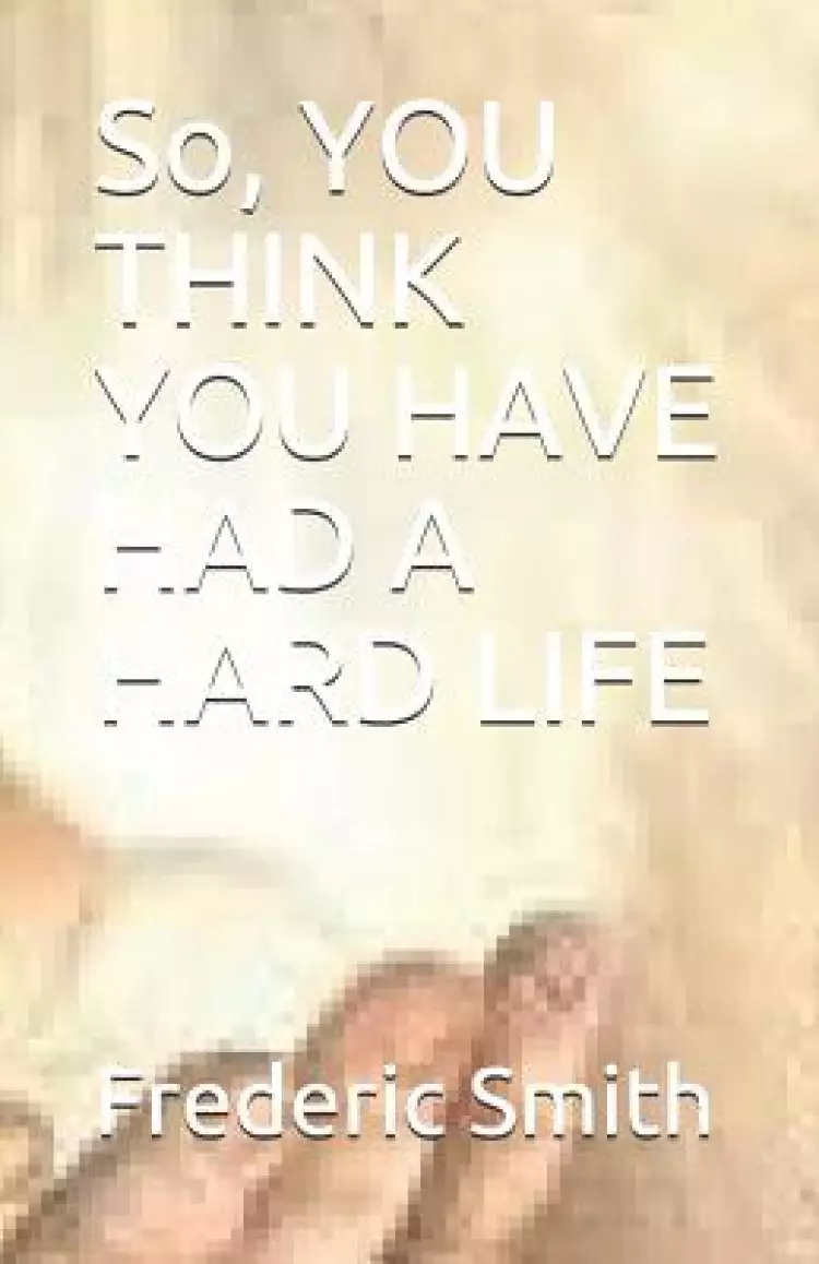 So, You Think You Have Had a Hard Life: So, You Think You Have Had a Hard Life